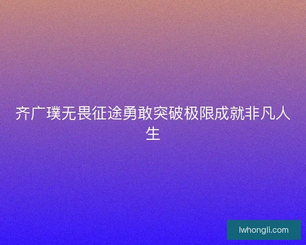 齐广璞无畏征途勇敢突破极限成就非凡人生