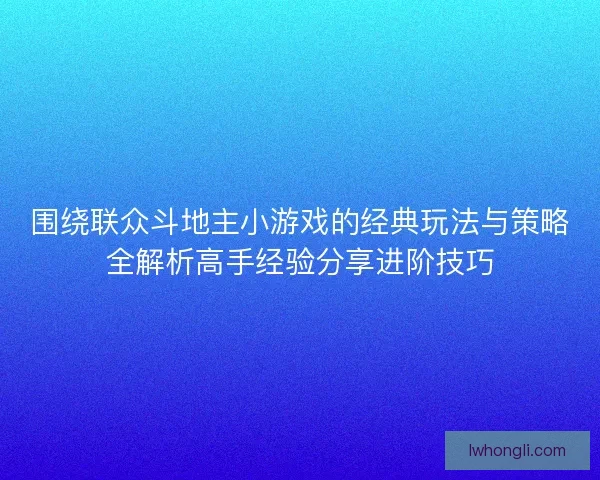围绕联众斗地主小游戏的经典玩法与策略全解析高手经验分享进阶技巧