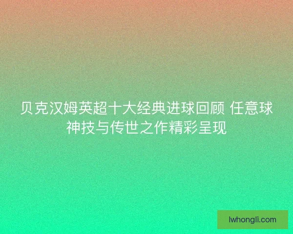 贝克汉姆英超十大经典进球回顾 任意球神技与传世之作精彩呈现